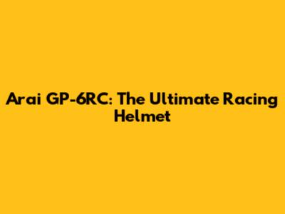 Arai GP-6RC: The Ultimate Racing Helmet