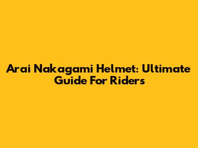 Arai Nakagami Helmet: Ultimate Guide For Riders