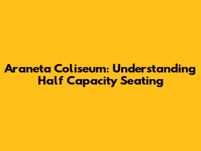 Araneta Coliseum: Understanding Half Capacity Seating