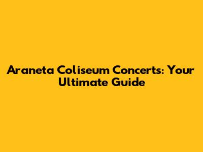 Araneta Coliseum Concerts: Your Ultimate Guide