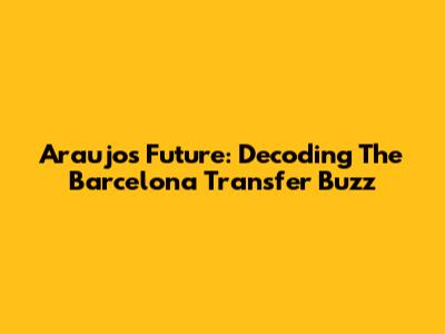 Araujo's Future: Decoding The Barcelona Transfer Buzz
