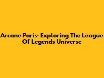Arcane Paris: Exploring The League Of Legends Universe