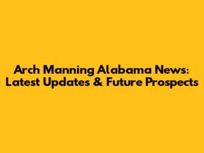 Arch Manning Alabama News: Latest Updates & Future Prospects