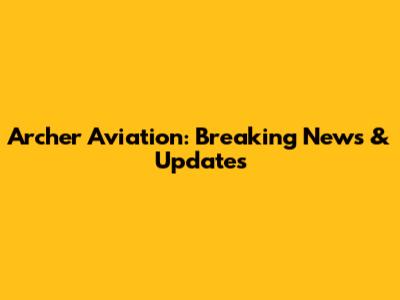 Archer Aviation: Breaking News & Updates