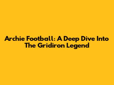 Archie Football: A Deep Dive Into The Gridiron Legend