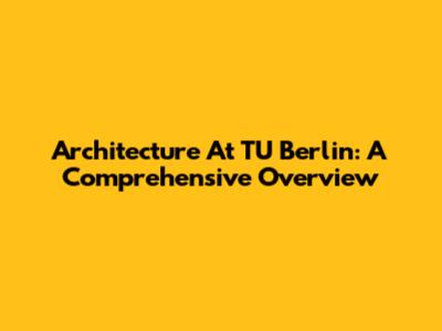 Architecture At TU Berlin: A Comprehensive Overview