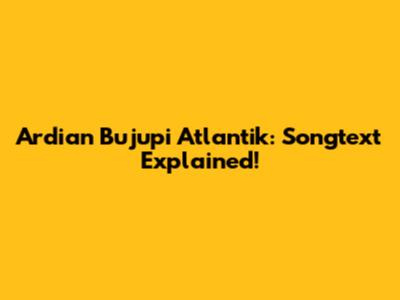 Ardian Bujupi Atlantik: Songtext Explained!