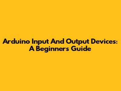Arduino Input And Output Devices: A Beginner's Guide