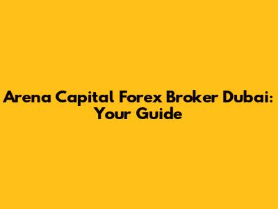 Arena Capital Forex Broker Dubai: Your Guide