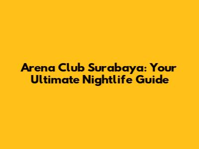 Arena Club Surabaya: Your Ultimate Nightlife Guide