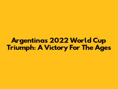 Argentina's 2022 World Cup Triumph: A Victory For The Ages