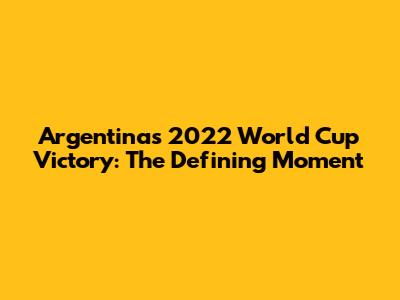 Argentina's 2022 World Cup Victory: The Defining Moment