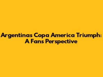 Argentina's Copa America Triumph: A Fan's Perspective