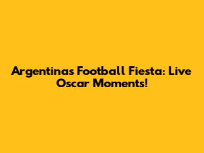 Argentina's Football Fiesta: Live Oscar Moments!