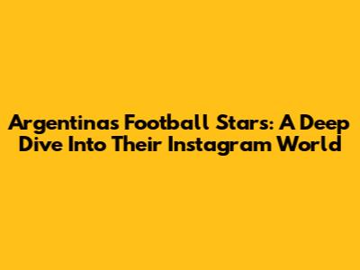 Argentina's Football Stars: A Deep Dive Into Their Instagram World
