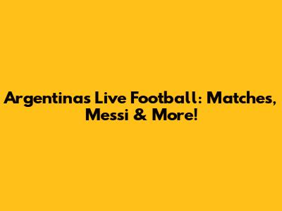 Argentina's Live Football: Matches, Messi & More!