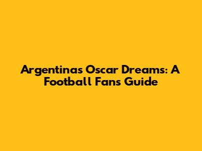 Argentina's Oscar Dreams: A Football Fan's Guide