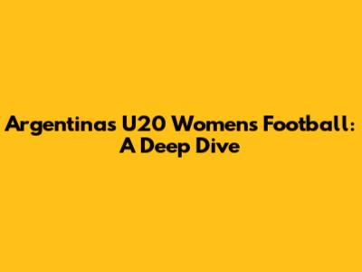 Argentina's U20 Women's Football: A Deep Dive