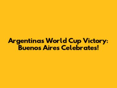 Argentina's World Cup Victory: Buenos Aires Celebrates!