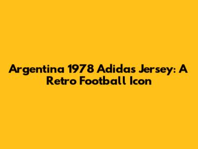Argentina 1978 Adidas Jersey: A Retro Football Icon