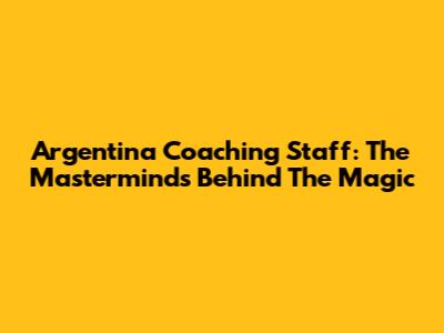 Argentina Coaching Staff: The Masterminds Behind The Magic