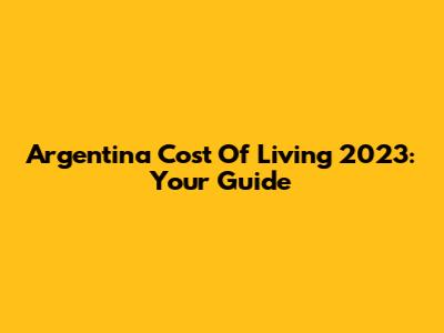 Argentina Cost Of Living 2023: Your Guide