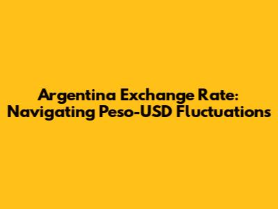 Argentina Exchange Rate: Navigating Peso-USD Fluctuations
