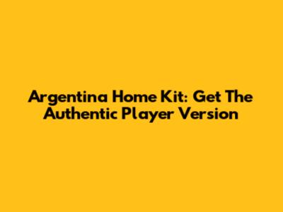 Argentina Home Kit: Get The Authentic Player Version