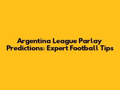 Argentina League Parlay Predictions: Expert Football Tips