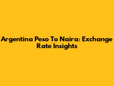 Argentina Peso To Naira: Exchange Rate Insights