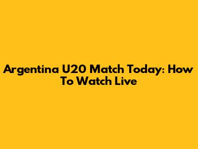 Argentina U20 Match Today: How To Watch Live