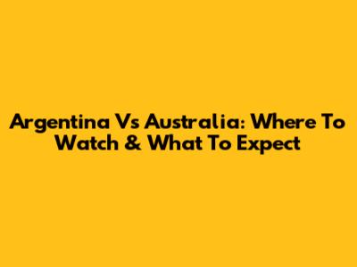 Argentina Vs Australia: Where To Watch & What To Expect