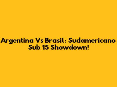 Argentina Vs Brasil: Sudamericano Sub 15 Showdown!
