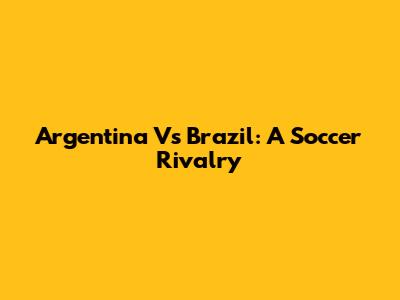 Argentina Vs Brazil: A Soccer Rivalry