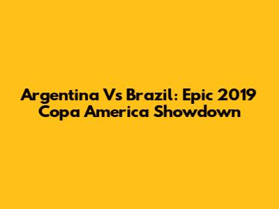 Argentina Vs Brazil: Epic 2019 Copa America Showdown