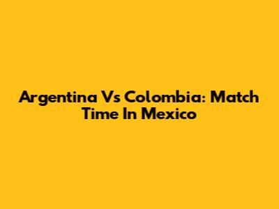 Argentina Vs Colombia: Match Time In Mexico