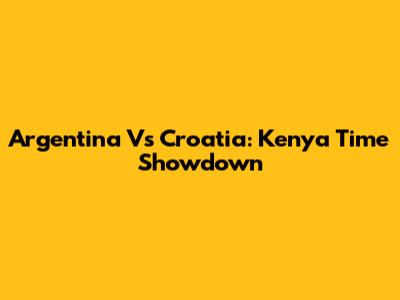 Argentina Vs Croatia: Kenya Time Showdown
