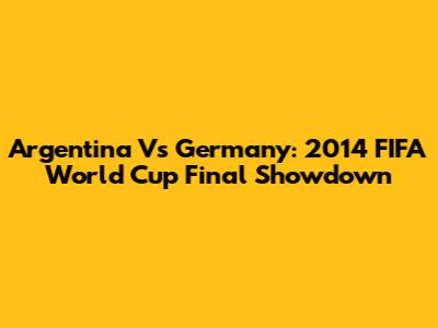 Argentina Vs Germany: 2014 FIFA World Cup Final Showdown