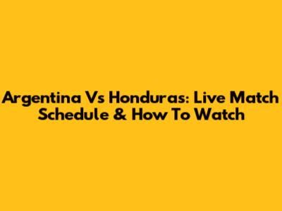 Argentina Vs Honduras: Live Match Schedule & How To Watch