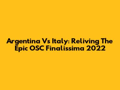 Argentina Vs Italy: Reliving The Epic OSC Finalissima 2022