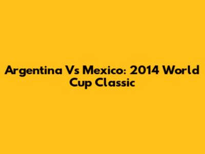 Argentina Vs Mexico: 2014 World Cup Classic