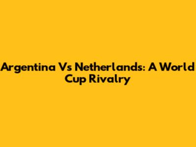 Argentina Vs Netherlands: A World Cup Rivalry