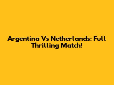 Argentina Vs Netherlands: Full Thrilling Match!