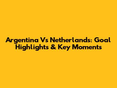 Argentina Vs Netherlands: Goal Highlights & Key Moments