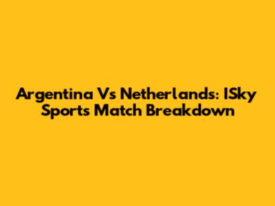 Argentina Vs Netherlands: ISky Sports Match Breakdown