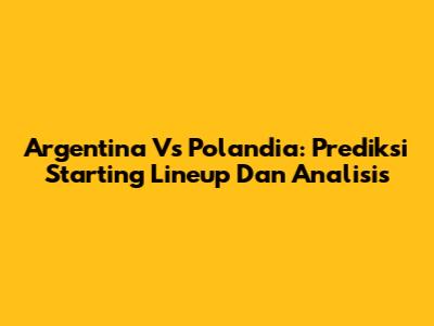 Argentina Vs Polandia: Prediksi Starting Lineup Dan Analisis