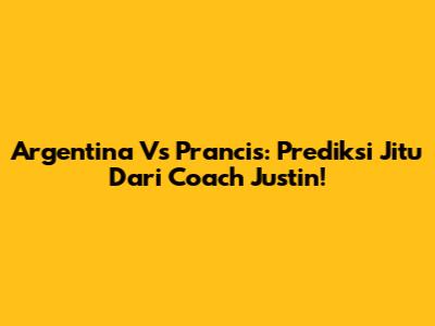 Argentina Vs Prancis: Prediksi Jitu Dari Coach Justin!
