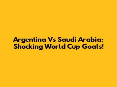 Argentina Vs Saudi Arabia: Shocking World Cup Goals!