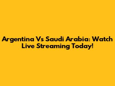 Argentina Vs Saudi Arabia: Watch Live Streaming Today!