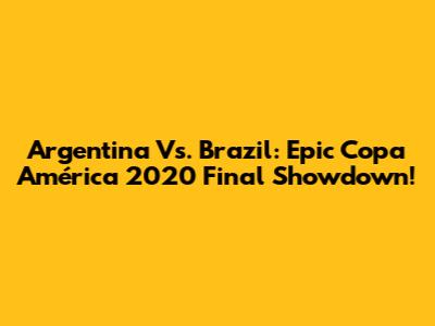 Argentina Vs. Brazil: Epic Copa América 2020 Final Showdown!
